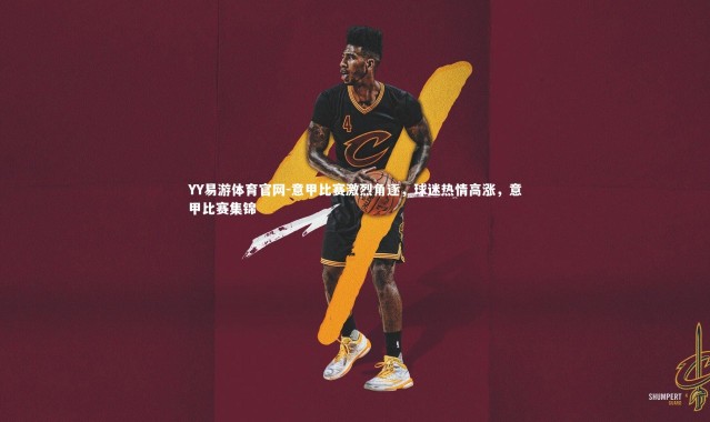 YY易游体育官网-意甲比赛激烈角逐，球迷热情高涨，意甲比赛集锦