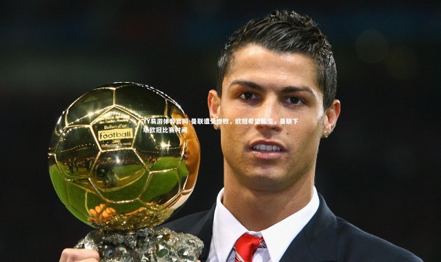 YY易游体育官网-曼联遭受惨败，欧冠希望黯淡，曼联下场欧冠比赛时间