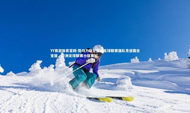 YY易游体育官网-势均力敌！亚洲足球联赛强队竞逐霸主宝座，亚洲足球联赛小组赛况