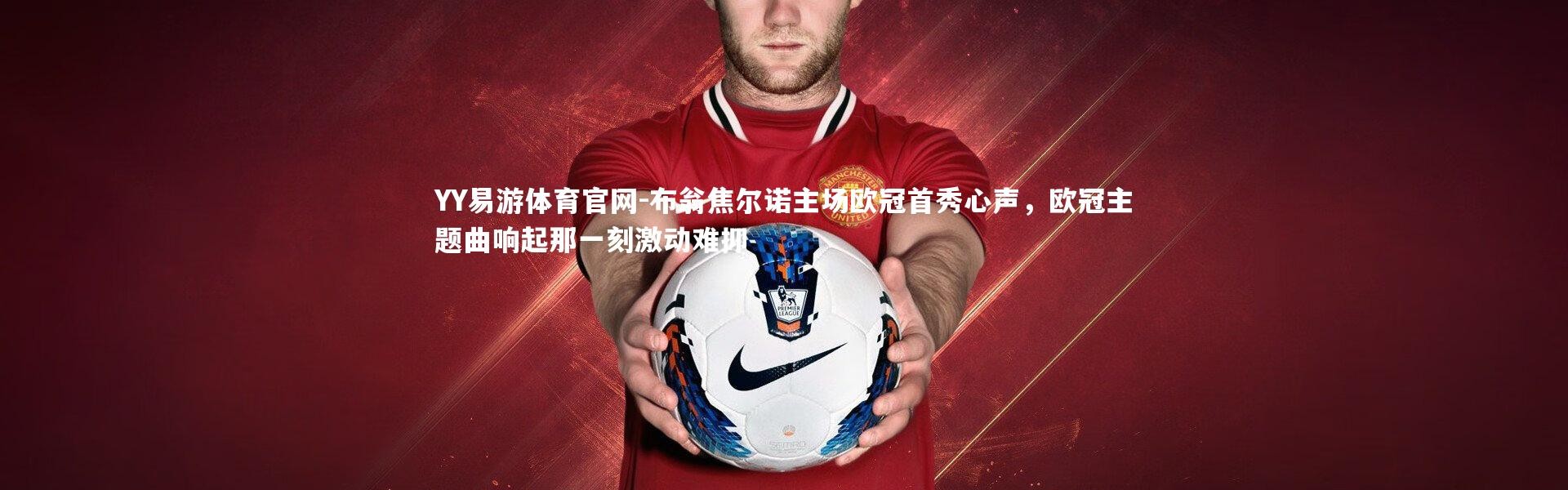 YY易游体育官网-布翁焦尔诺主场欧冠首秀心声，欧冠主题曲响起那一刻激动难抑