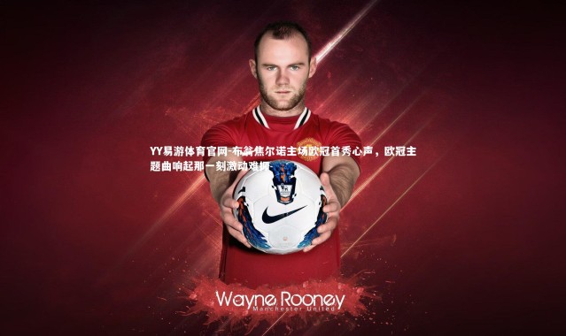 YY易游体育官网-布翁焦尔诺主场欧冠首秀心声，欧冠主题曲响起那一刻激动难抑