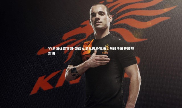 YY易游体育官网-荣耀女足队现身赛场，与对手展开激烈对决