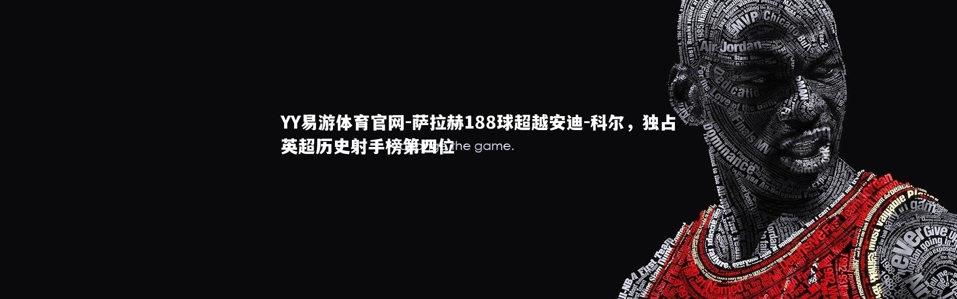 YY易游体育官网-萨拉赫188球超越安迪-科尔，独占英超历史射手榜第四位