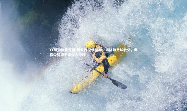 YY易游体育官网-范佩西深情回顾，温格如足球教父，弗格森管理艺术令人惊叹