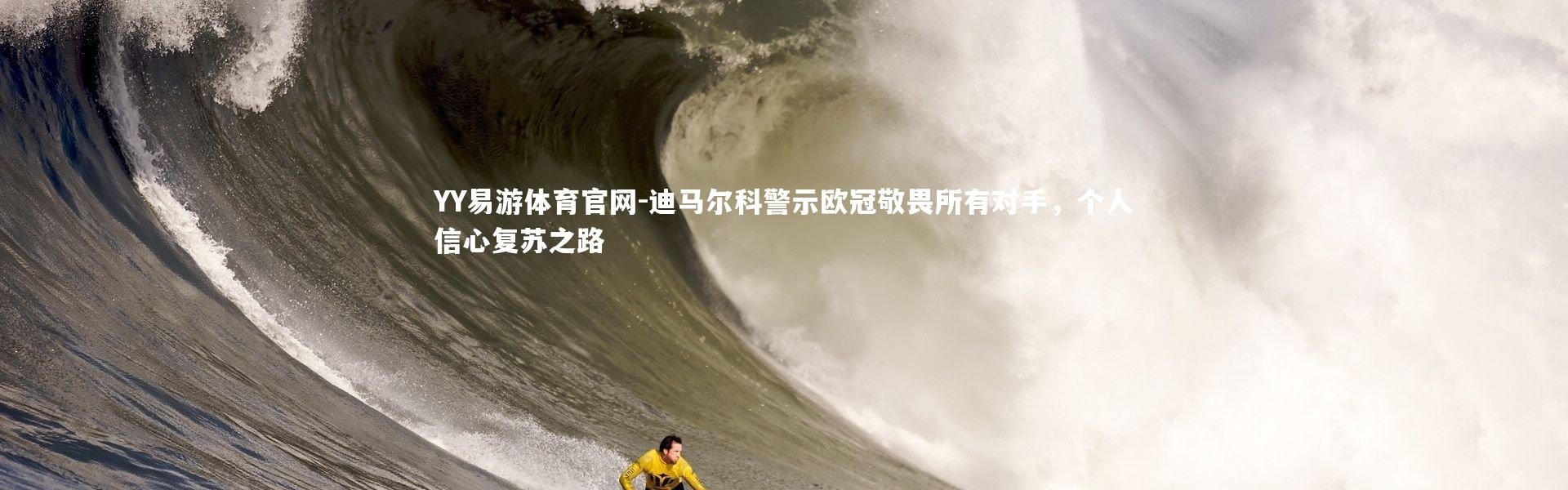 YY易游体育官网-迪马尔科警示欧冠敬畏所有对手，个人信心复苏之路