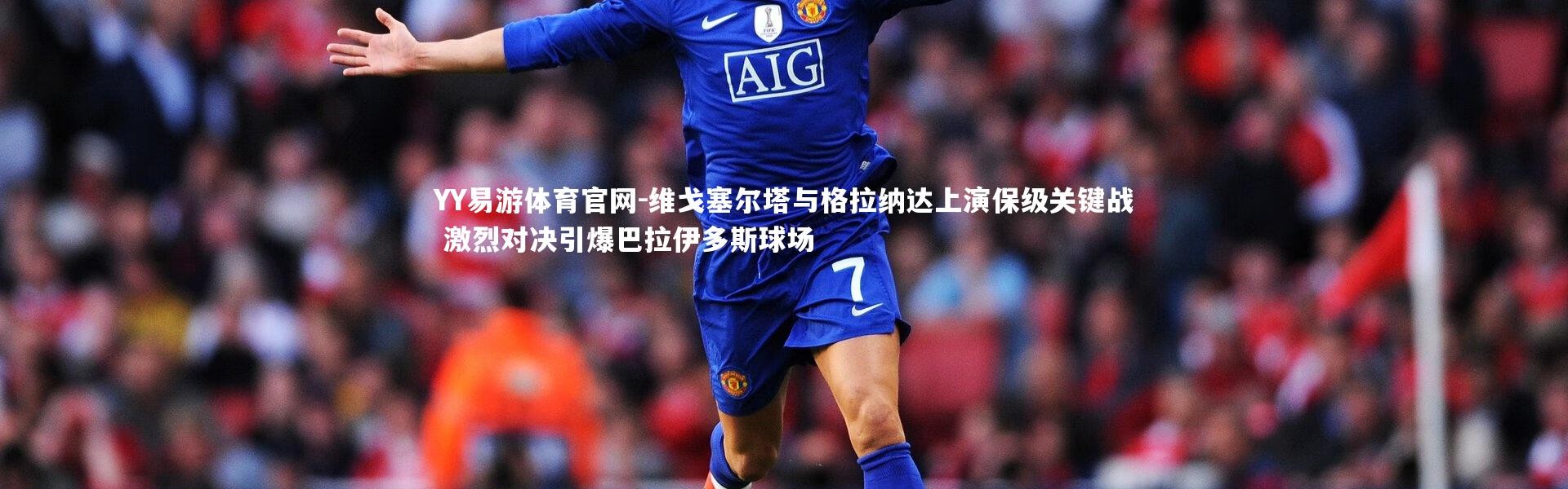 YY易游体育官网-维戈塞尔塔与格拉纳达上演保级关键战 激烈对决引爆巴拉伊多斯球场