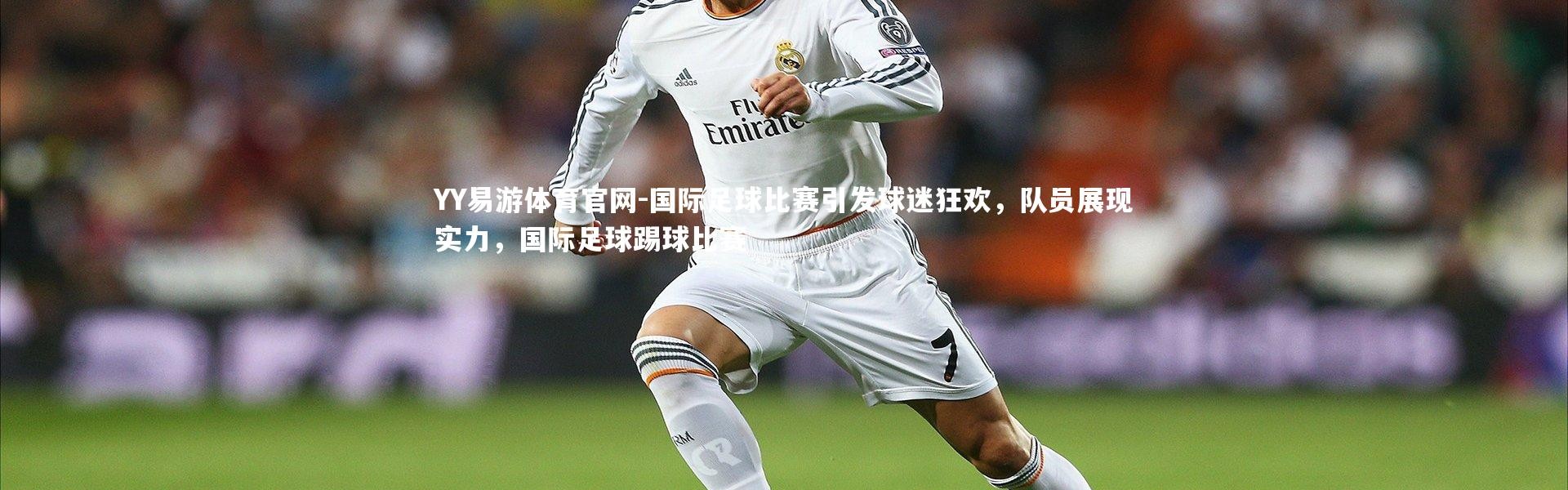 YY易游体育官网-国际足球比赛引发球迷狂欢，队员展现实力，国际足球踢球比赛