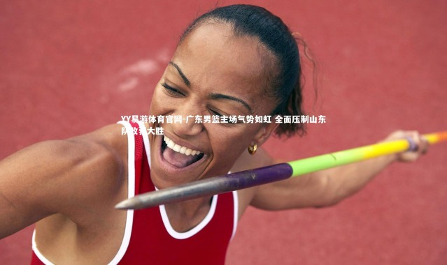 YY易游体育官网-广东男篮主场气势如虹 全面压制山东队收获大胜