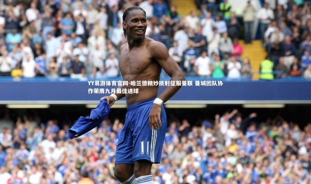 YY易游体育官网-哈兰德精妙挑射征服曼联 曼城团队协作荣膺九月最佳进球