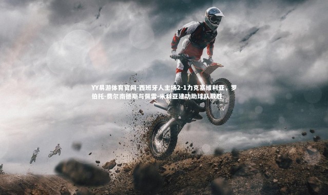 YY易游体育官网-西班牙人主场2-1力克塞维利亚，罗伯托-费尔南德斯与佩雷-米利亚建功助球队取胜