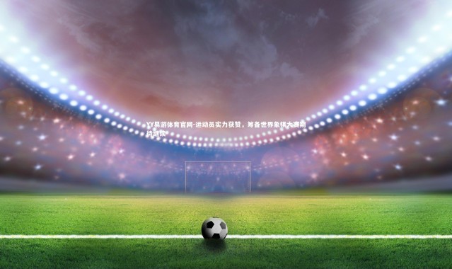 YY易游体育官网-运动员实力获赞，筹备世界象棋大赛期待继续