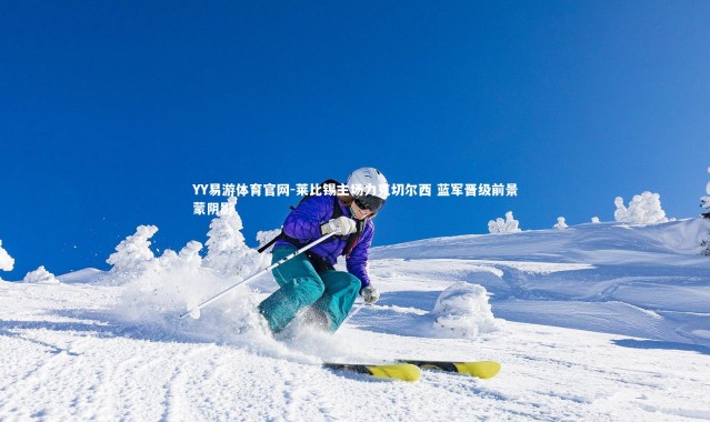 YY易游体育官网-莱比锡主场力克切尔西 蓝军晋级前景蒙阴影