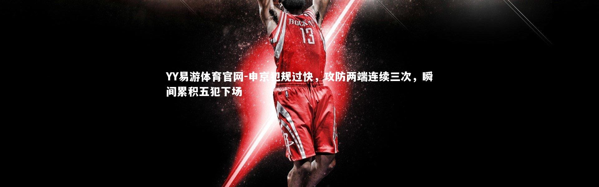YY易游体育官网-申京犯规过快，攻防两端连续三次，瞬间累积五犯下场