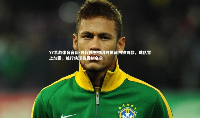 YY易游体育官网-独行侠主帅因对抗裁判被罚款，球队雪上加霜，独行侠球员最新名单