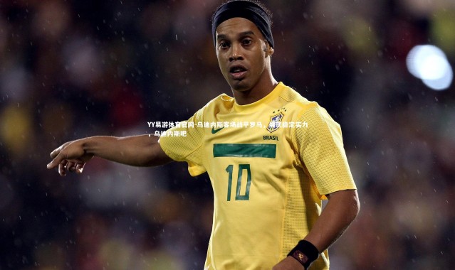 YY易游体育官网-乌迪内斯客场战平罗马，展现稳定实力，乌迪内斯吧