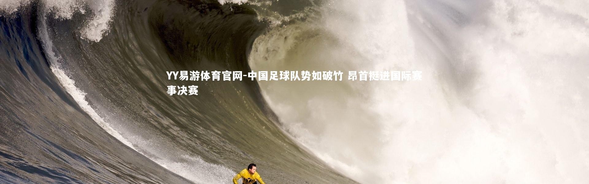 YY易游体育官网-中国足球队势如破竹 昂首挺进国际赛事决赛