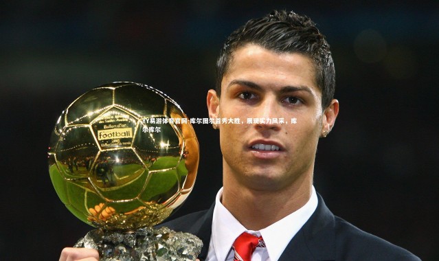 YY易游体育官网-库尔图尔首秀大胜，展现实力风采，库尔库尔