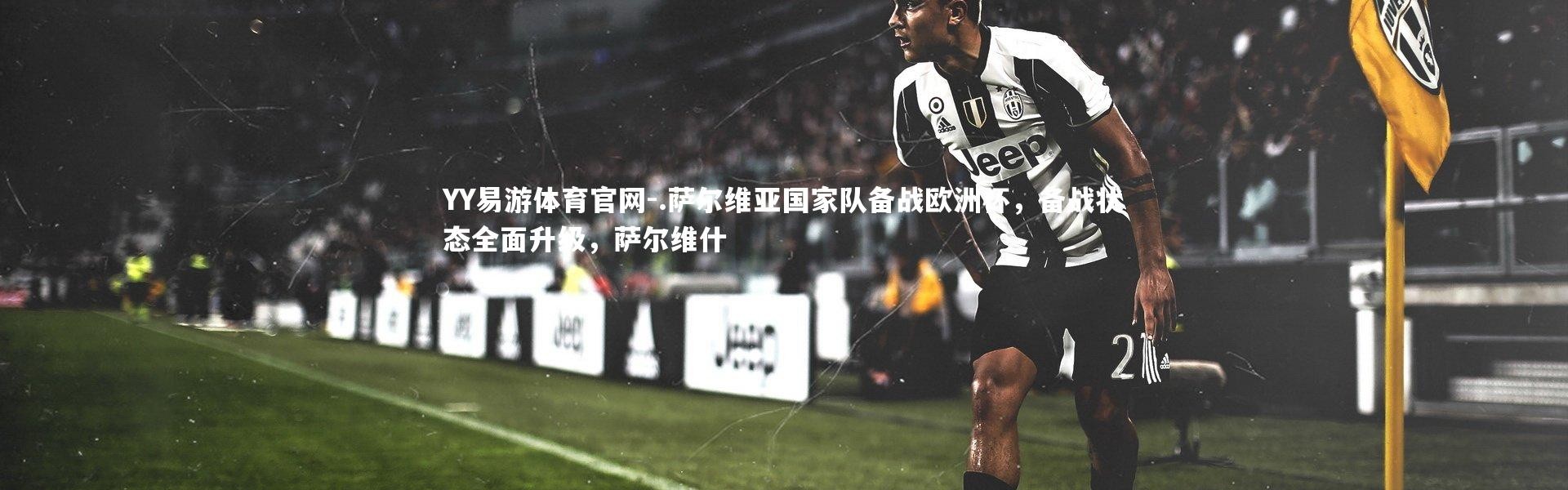 YY易游体育官网-.萨尔维亚国家队备战欧洲杯，备战状态全面升级，萨尔维什