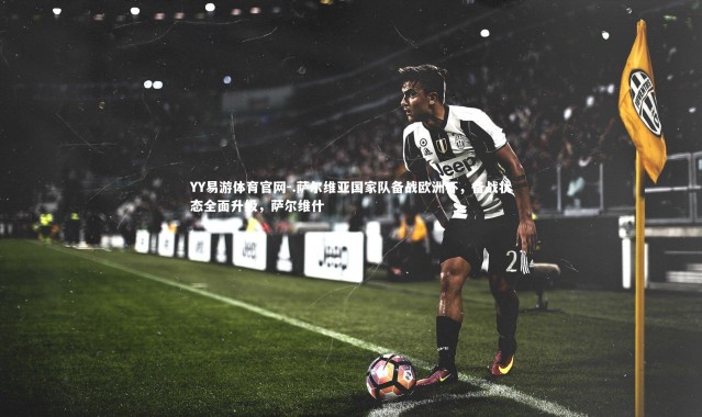 YY易游体育官网-.萨尔维亚国家队备战欧洲杯，备战状态全面升级，萨尔维什