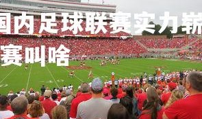 YY易游体育官网-国内足球联赛实力崭露头角，国际舞台醒目，中国足球联赛叫啥