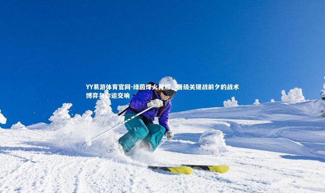 YY易游体育官网-绿茵烽火再燃，晋级关键战前夕的战术博弈与命运交响