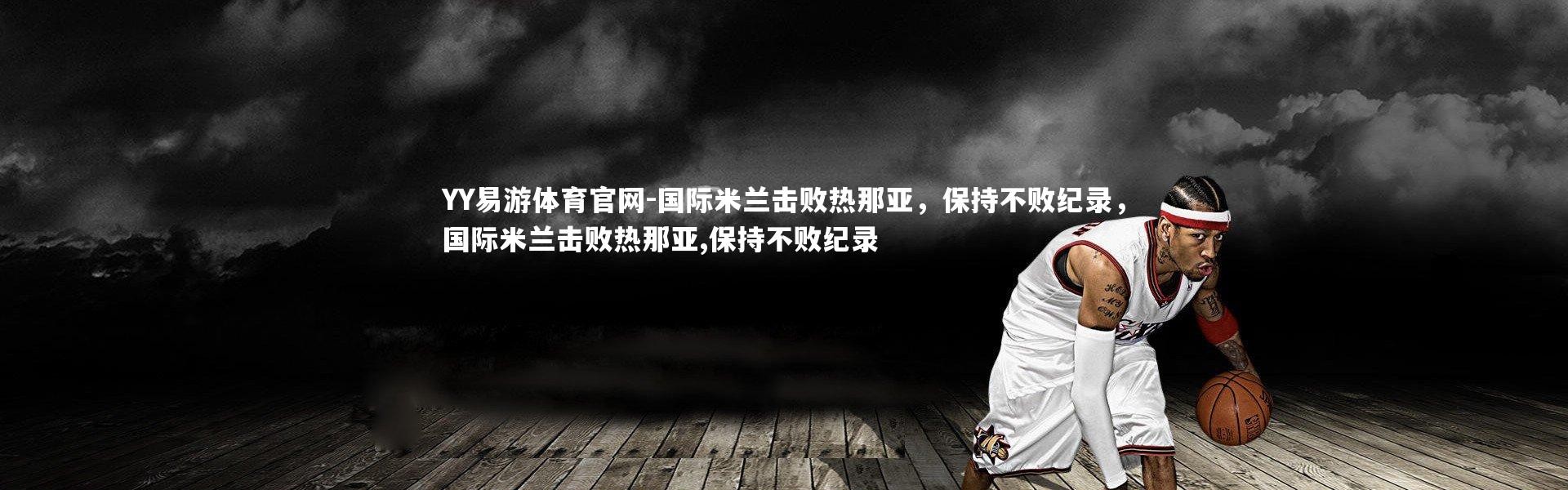 YY易游体育官网-国际米兰击败热那亚，保持不败纪录，国际米兰击败热那亚,保持不败纪录