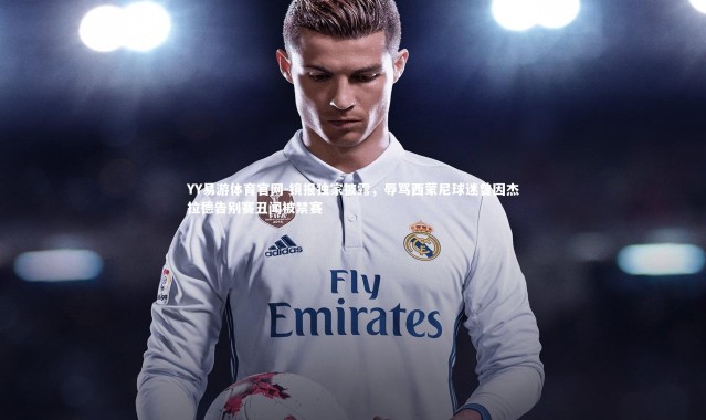 YY易游体育官网-镜报独家披露，辱骂西蒙尼球迷曾因杰拉德告别赛丑闻被禁赛