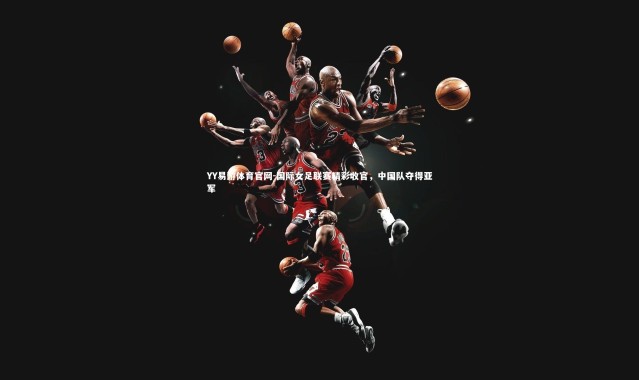 YY易游体育官网-国际女足联赛精彩收官，中国队夺得亚军