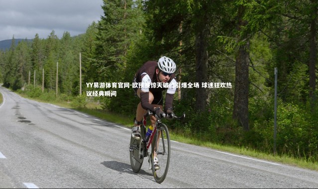 YY易游体育官网-欧预赛惊天破门引爆全场 球迷狂欢热议经典瞬间