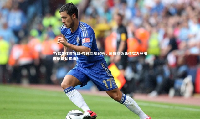 YY易游体育官网-夜读深度解析，周琦能否凭借实力登陆欧洲篮球赛场？