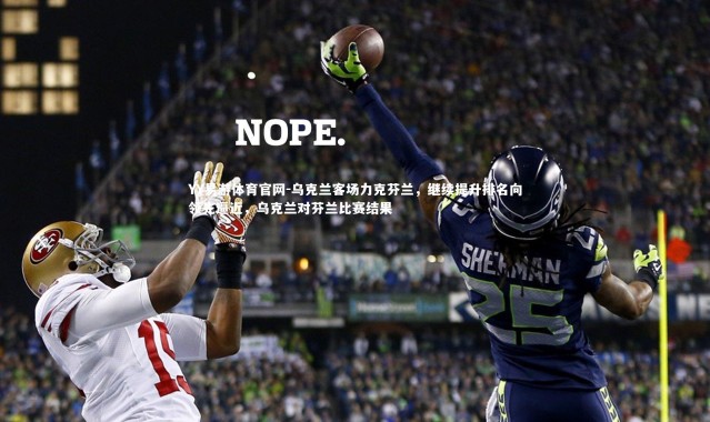 YY易游体育官网-乌克兰客场力克芬兰，继续提升排名向领先逼近，乌克兰对芬兰比赛结果