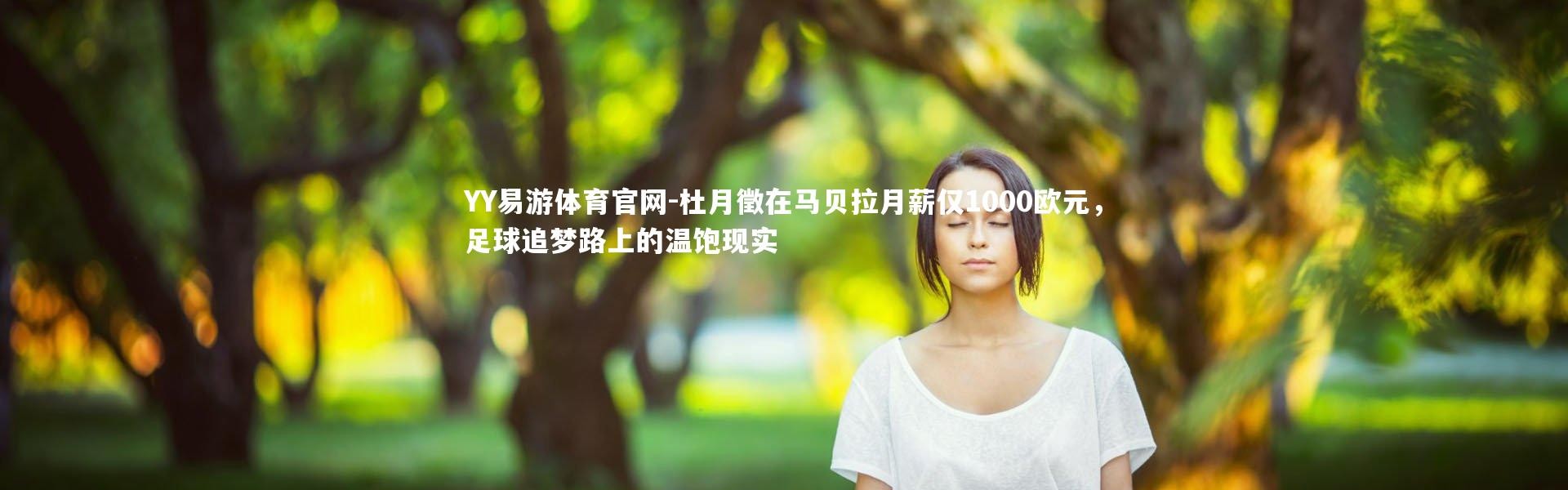 YY易游体育官网-杜月徵在马贝拉月薪仅1000欧元，足球追梦路上的温饱现实