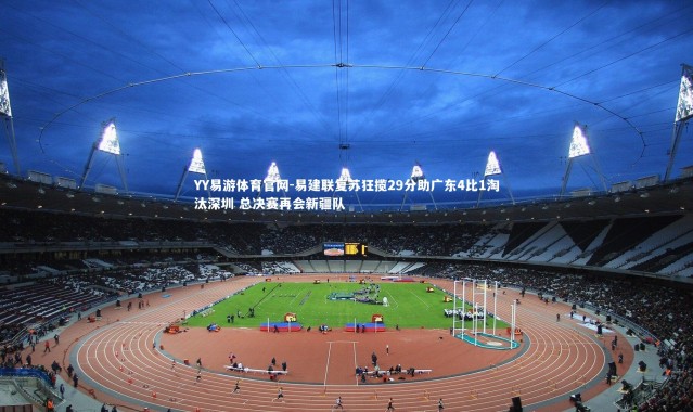 YY易游体育官网-易建联复苏狂揽29分助广东4比1淘汰深圳 总决赛再会新疆队