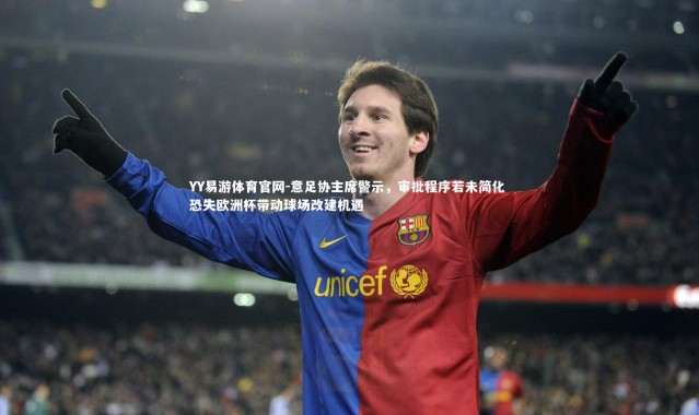 YY易游体育官网-意足协主席警示，审批程序若未简化 恐失欧洲杯带动球场改建机遇