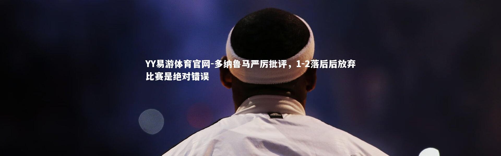 YY易游体育官网-多纳鲁马严厉批评，1-2落后后放弃比赛是绝对错误