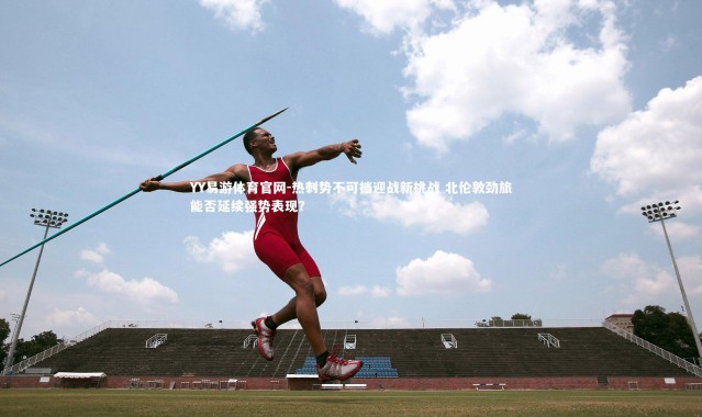 YY易游体育官网-热刺势不可挡迎战新挑战 北伦敦劲旅能否延续强势表现？