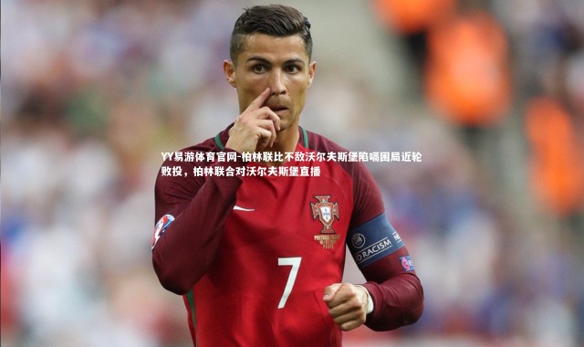 YY易游体育官网-柏林联比不敌沃尔夫斯堡陷嗝困局近轮败投，柏林联合对沃尔夫斯堡直播