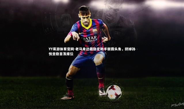 YY易游体育官网-老马身边最稳定助手崭露头角，挤掉孙悦坐稳首发席位