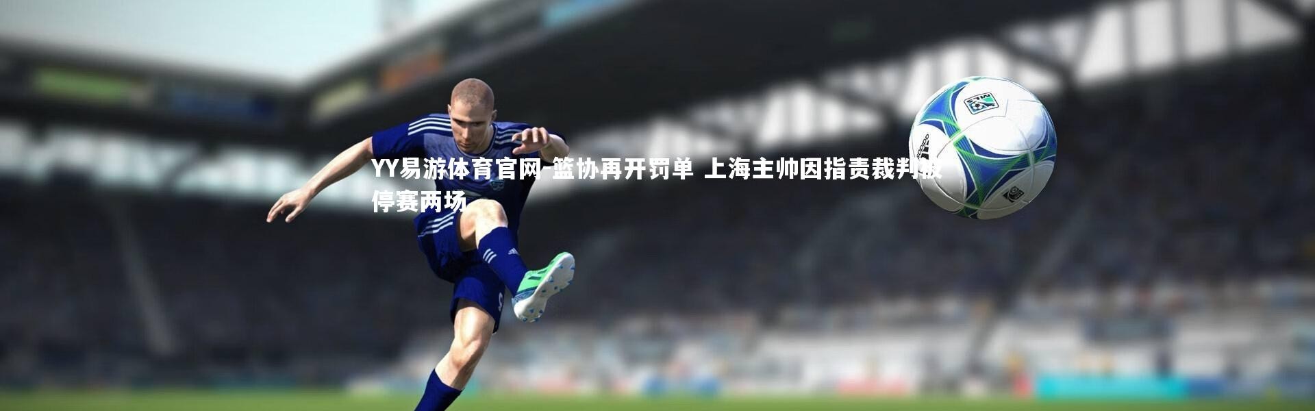 YY易游体育官网-篮协再开罚单 上海主帅因指责裁判被停赛两场