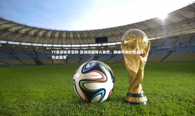 YY易游体育官网-亚洲绿茵烽火再燃，巅峰对决诠释足球热血篇章
