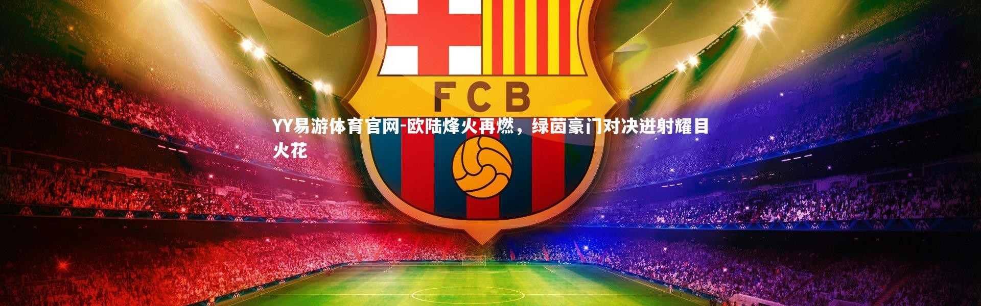 YY易游体育官网-欧陆烽火再燃，绿茵豪门对决迸射耀目火花