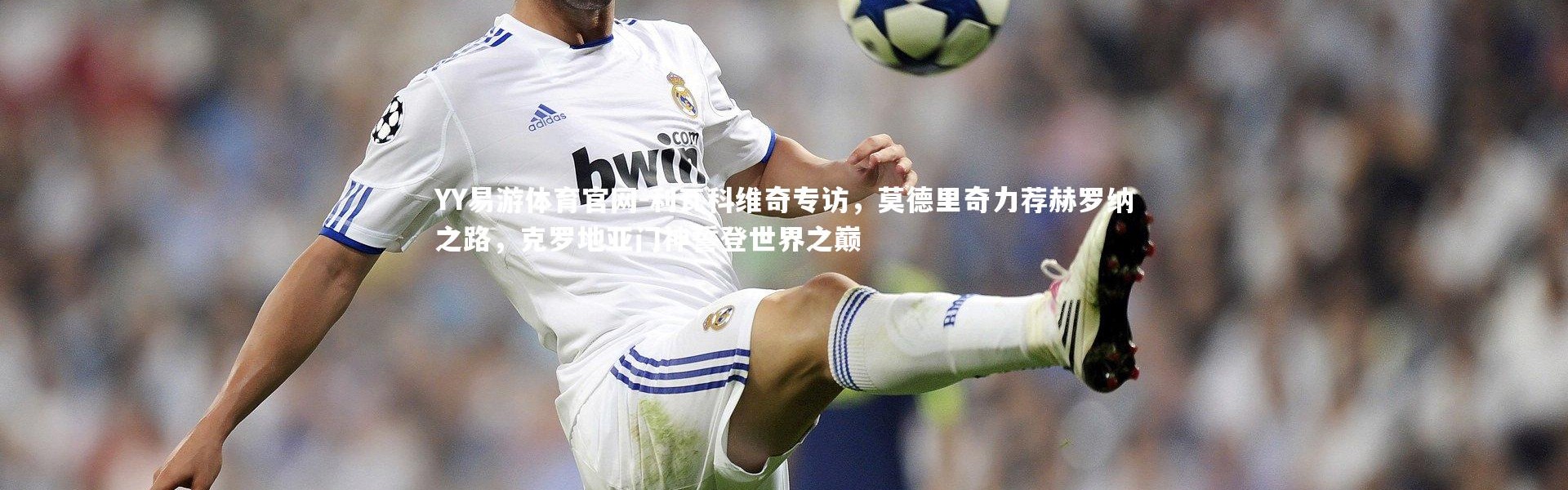 YY易游体育官网-利瓦科维奇专访，莫德里奇力荐赫罗纳之路，克罗地亚门神誓登世界之巅