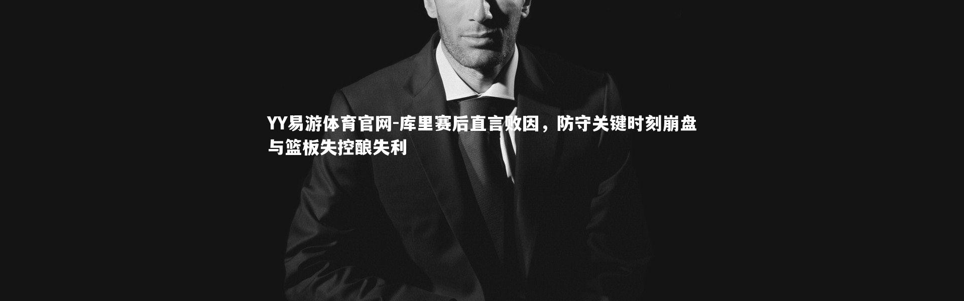 YY易游体育官网-库里赛后直言败因，防守关键时刻崩盘与篮板失控酿失利