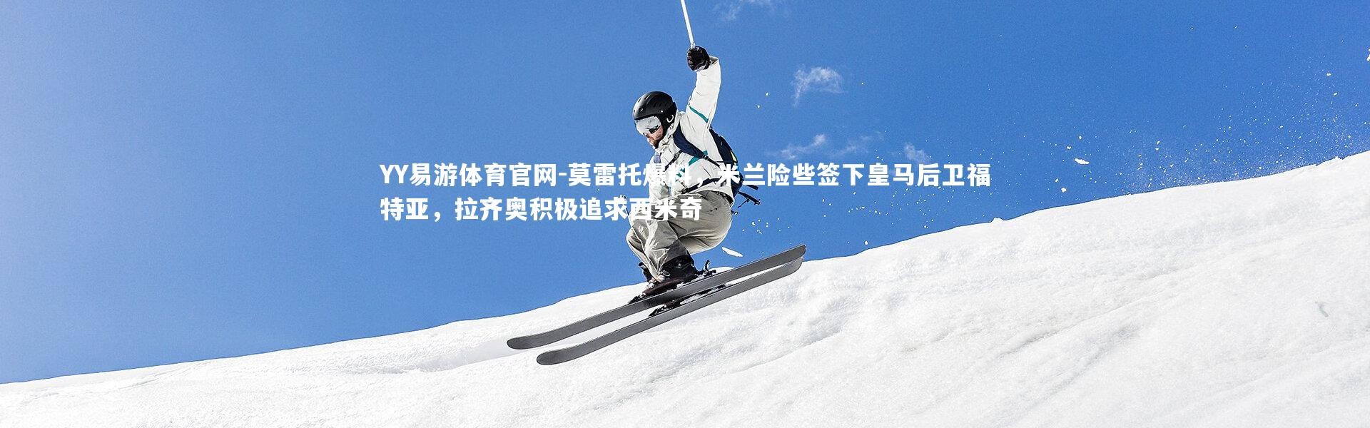 YY易游体育官网-莫雷托爆料，米兰险些签下皇马后卫福特亚，拉齐奥积极追求西米奇