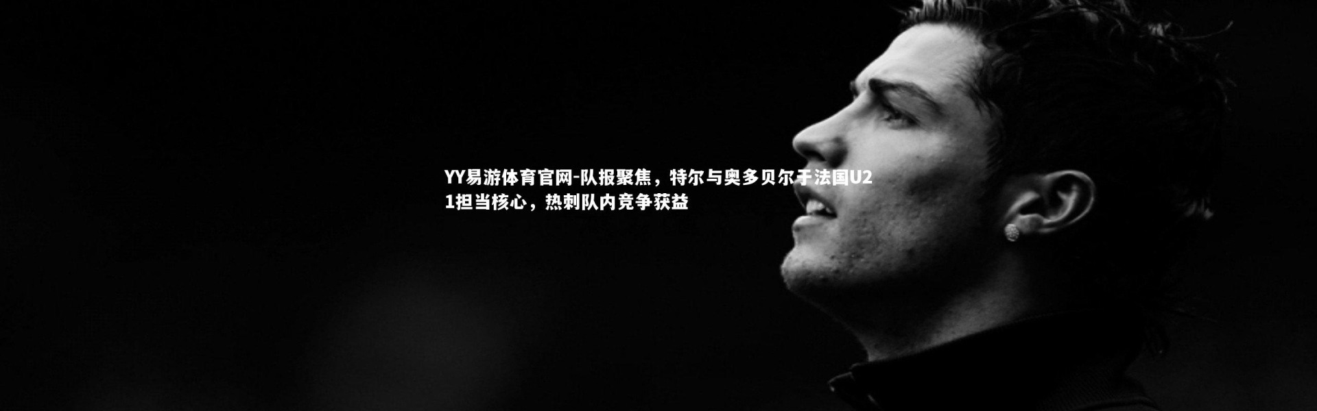 YY易游体育官网-队报聚焦，特尔与奥多贝尔于法国U21担当核心，热刺队内竞争获益