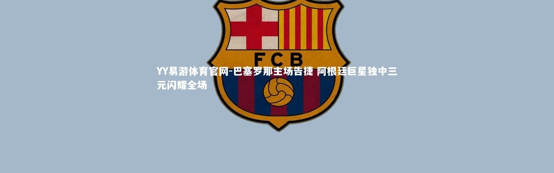 YY易游体育官网-巴塞罗那主场告捷 阿根廷巨星独中三元闪耀全场