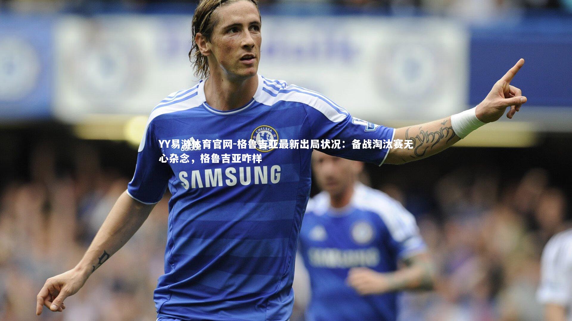 YY易游体育官网-格鲁吉亚最新出局状况：备战淘汰赛无心杂念，格鲁吉亚咋样