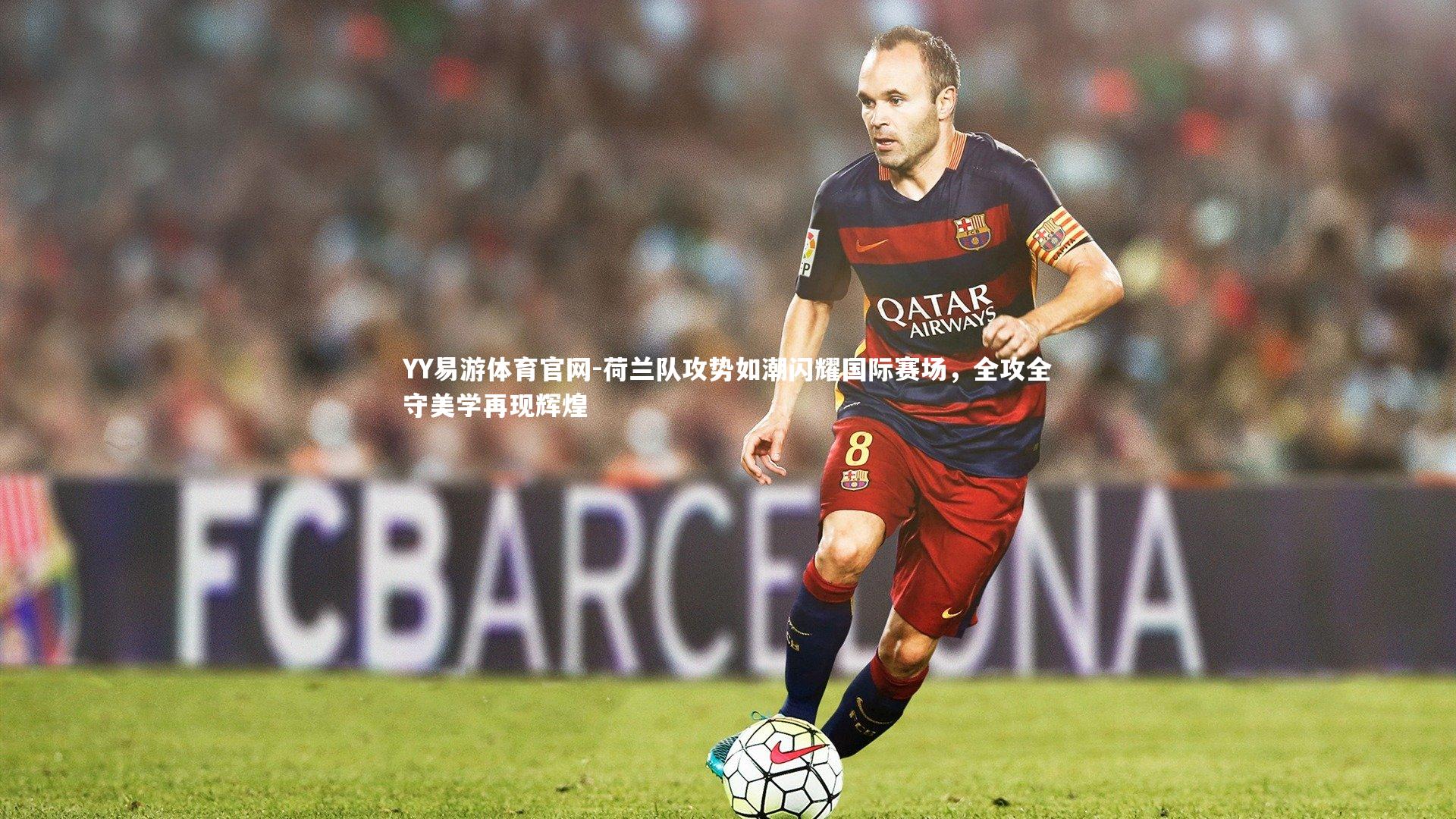 荷兰队攻势如潮闪耀国际赛场，全攻全守美学再现辉煌