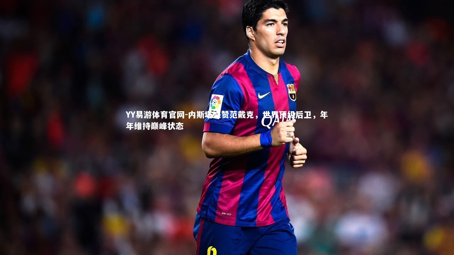 内斯塔盛赞范戴克，世界顶级后卫，年年维持巅峰状态