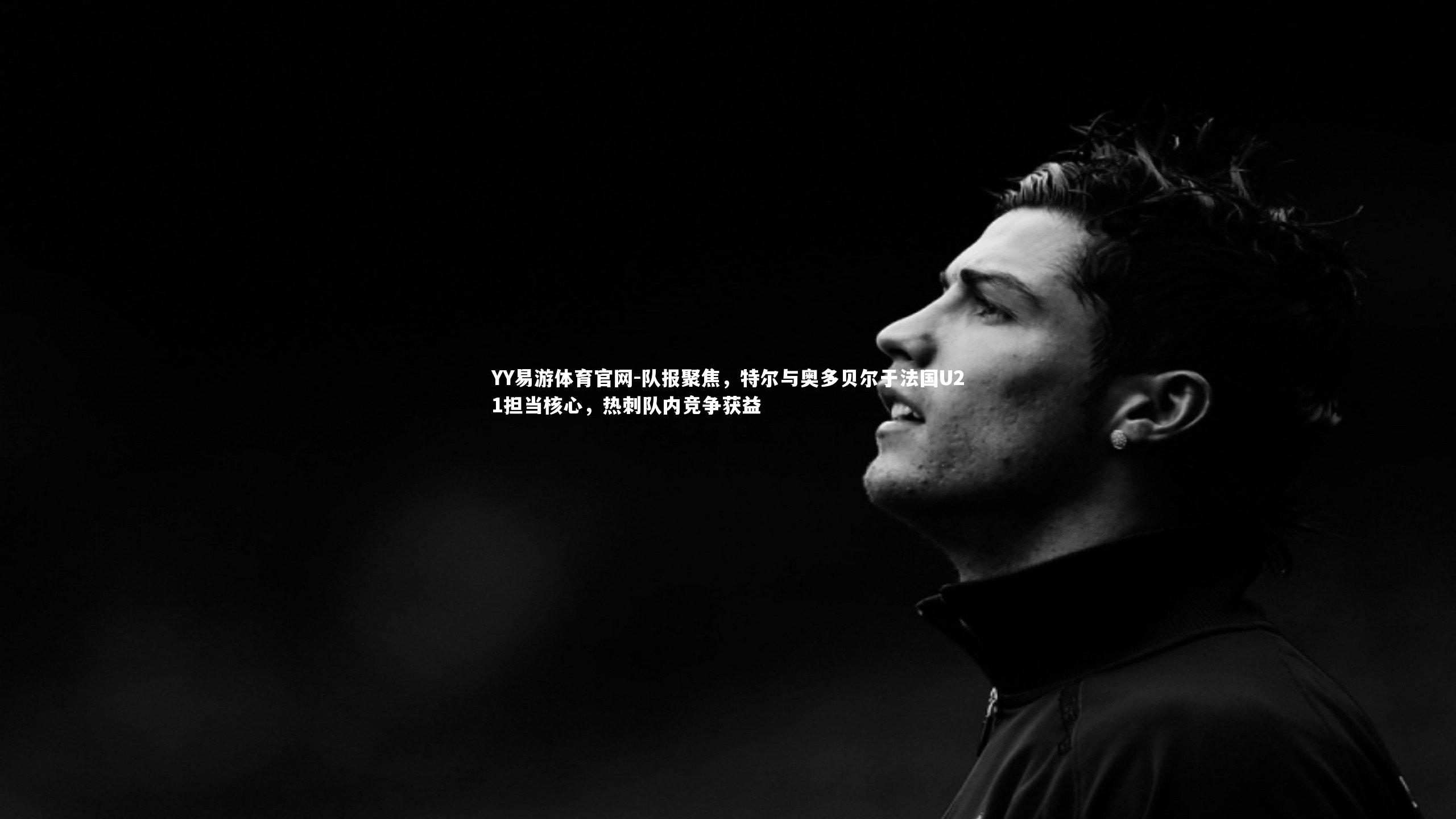 队报聚焦，特尔与奥多贝尔于法国U21担当核心，热刺队内竞争获益